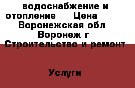  водоснабжение и отопление   › Цена ­ 100 - Воронежская обл., Воронеж г. Строительство и ремонт » Услуги   . Воронежская обл.